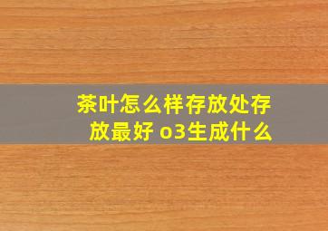 茶叶怎么样存放处存放最好 o3生成什么